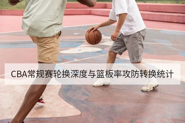 CBA常规赛轮换深度与篮板率攻防转换统计